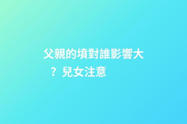 父親的墳對誰影響大？兒女注意